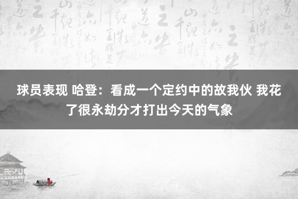 球员表现 哈登：看成一个定约中的故我伙 我花了很永劫分才打出今天的气象