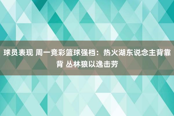 球员表现 周一竞彩篮球强档：热火湖东说念主背靠背 丛林狼以逸击劳