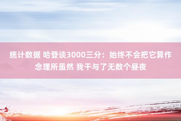 统计数据 哈登谈3000三分：始终不会把它算作念理所虽然 我干与了无数个昼夜