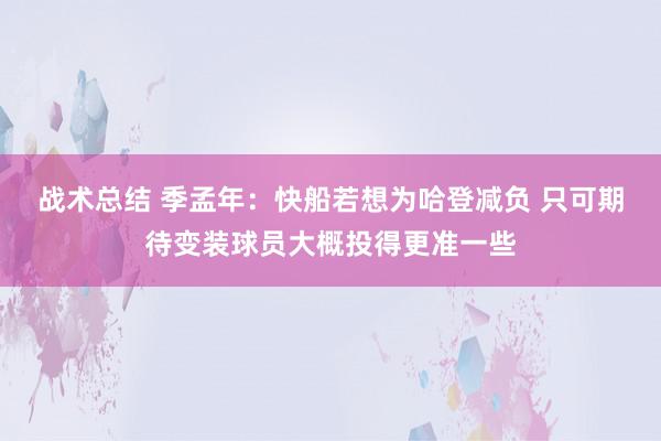 战术总结 季孟年：快船若想为哈登减负 只可期待变装球员大概投得更准一些