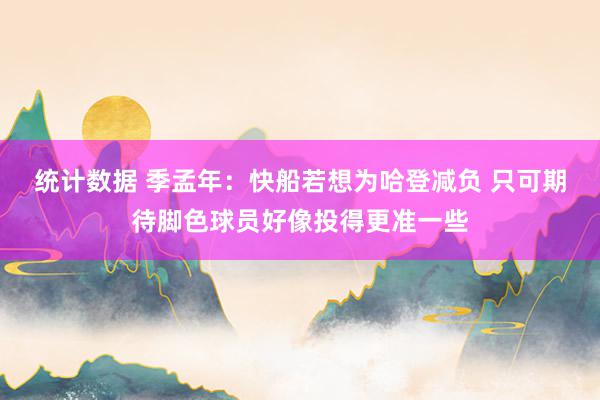 统计数据 季孟年：快船若想为哈登减负 只可期待脚色球员好像投得更准一些