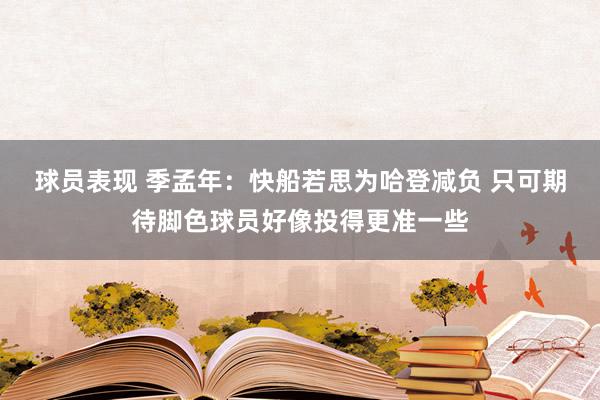 球员表现 季孟年：快船若思为哈登减负 只可期待脚色球员好像投得更准一些