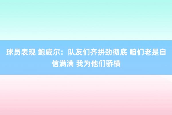 球员表现 鲍威尔：队友们齐拼劲彻底 咱们老是自信满满 我为他们骄横