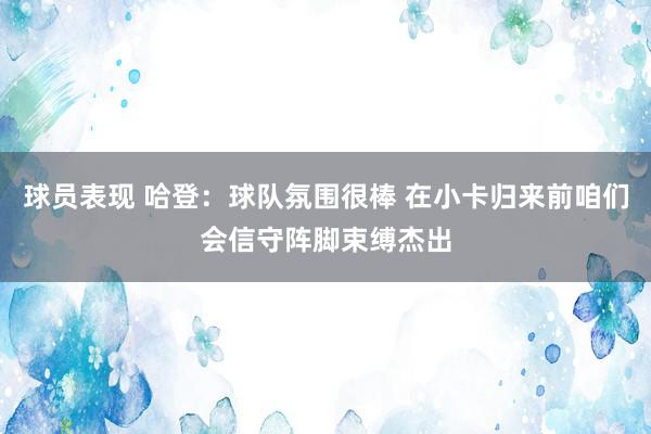 球员表现 哈登：球队氛围很棒 在小卡归来前咱们会信守阵脚束缚杰出