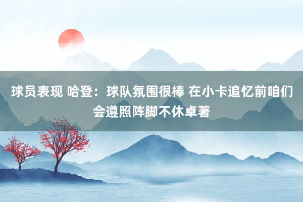 球员表现 哈登：球队氛围很棒 在小卡追忆前咱们会遵照阵脚不休卓著