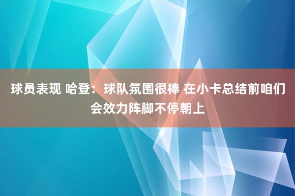 球员表现 哈登：球队氛围很棒 在小卡总结前咱们会效力阵脚不停朝上