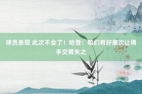 球员表现 此次不会了！哈登：咱们有好屡次让得手交臂失之