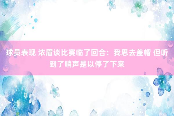 球员表现 浓眉谈比赛临了回合：我思去盖帽 但听到了哨声是以停了下来