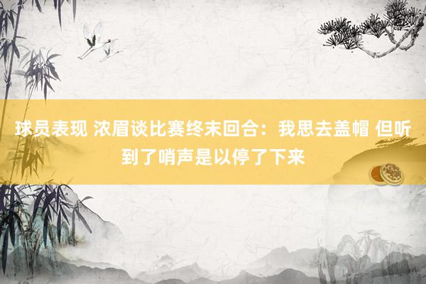 球员表现 浓眉谈比赛终末回合：我思去盖帽 但听到了哨声是以停了下来