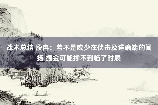 战术总结 段冉：若不是威少在伏击及详确端的阐扬 掘金可能撑不到临了时辰