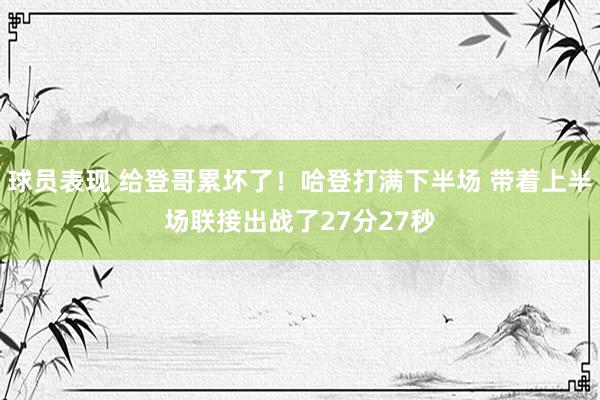 球员表现 给登哥累坏了！哈登打满下半场 带着上半场联接出战了27分27秒