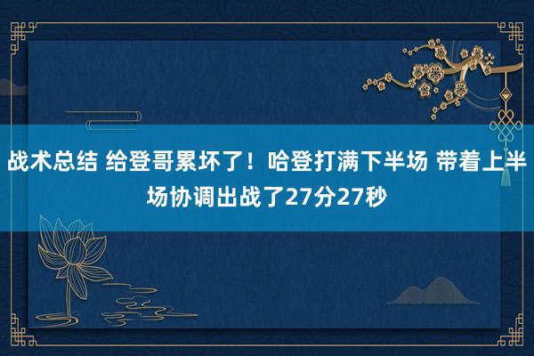 战术总结 给登哥累坏了！哈登打满下半场 带着上半场协调出战了27分27秒