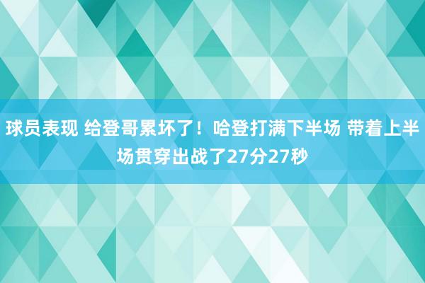 球员表现 给登哥累坏了！哈登打满下半场 带着上半场贯穿出战了27分27秒