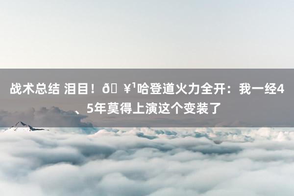 战术总结 泪目！🥹哈登道火力全开：我一经4、5年莫得上演这个变装了