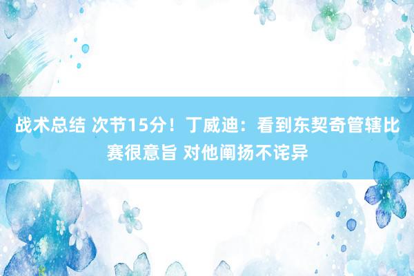 战术总结 次节15分！丁威迪：看到东契奇管辖比赛很意旨 对他阐扬不诧异