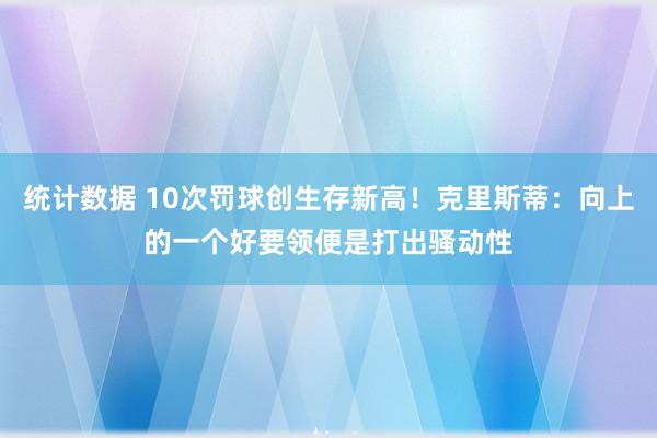 统计数据 10次罚球创生存新高！克里斯蒂：向上的一个好要领便是打出骚动性