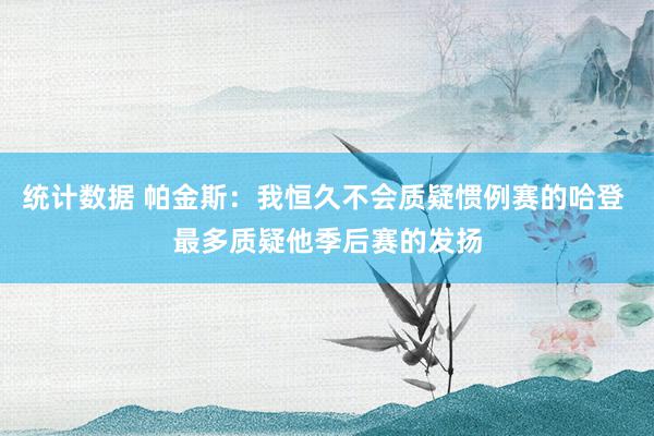 统计数据 帕金斯：我恒久不会质疑惯例赛的哈登 最多质疑他季后赛的发扬