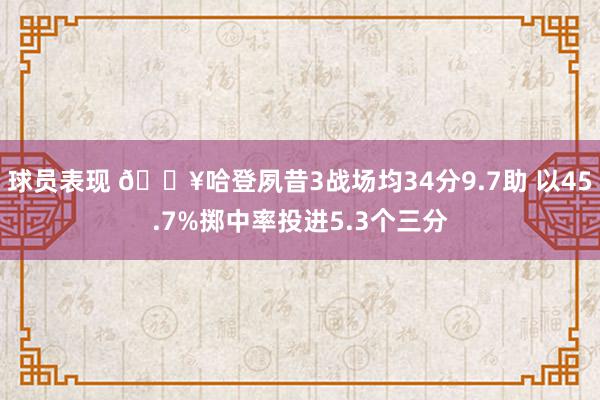 球员表现 🔥哈登夙昔3战场均34分9.7助 以45.7%掷中率投进5.3个三分