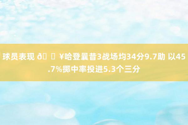 球员表现 🔥哈登曩昔3战场均34分9.7助 以45.7%掷中率投进5.3个三分