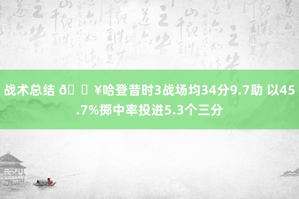 战术总结 🔥哈登昔时3战场均34分9.7助 以45.7%掷中率投进5.3个三分