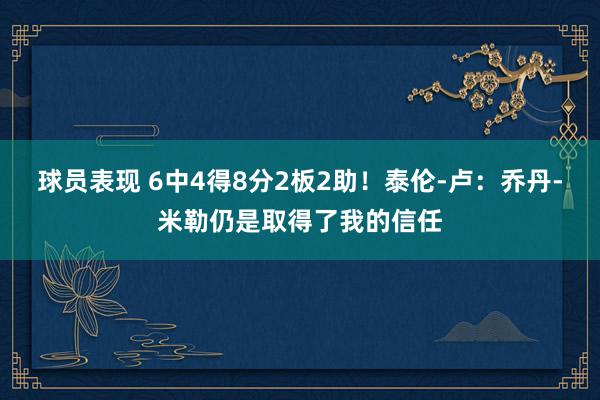 球员表现 6中4得8分2板2助！泰伦-卢：乔丹-米勒仍是取得了我的信任