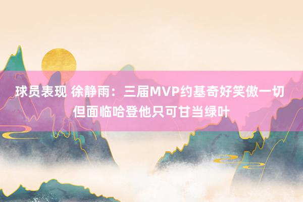 球员表现 徐静雨：三届MVP约基奇好笑傲一切 但面临哈登他只可甘当绿叶