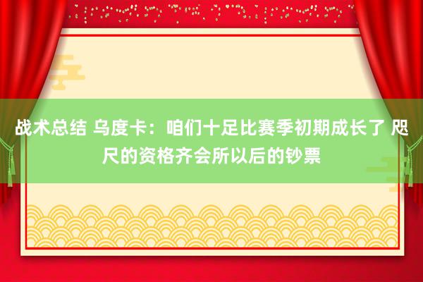 战术总结 乌度卡：咱们十足比赛季初期成长了 咫尺的资格齐会所以后的钞票