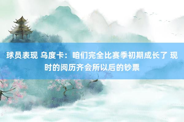 球员表现 乌度卡：咱们完全比赛季初期成长了 现时的阅历齐会所以后的钞票