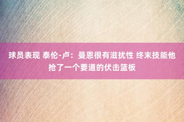 球员表现 泰伦-卢：曼恩很有滋扰性 终末技能他抢了一个要道的伏击篮板