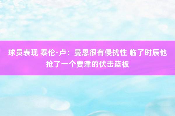 球员表现 泰伦-卢：曼恩很有侵扰性 临了时辰他抢了一个要津的伏击篮板