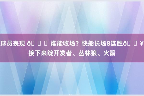 球员表现 😉谁能收场？快船长场8连胜🔥接下来绽开发者、丛林狼、火箭