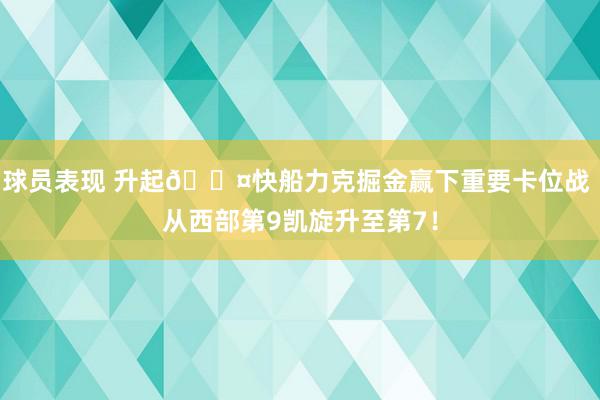 球员表现 升起😤快船力克掘金赢下重要卡位战 从西部第9凯旋升至第7！