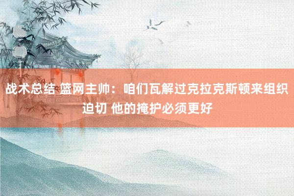 战术总结 篮网主帅：咱们瓦解过克拉克斯顿来组织迫切 他的掩护必须更好