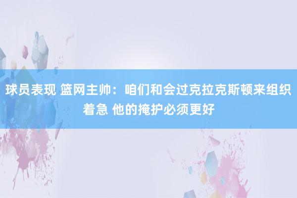 球员表现 篮网主帅：咱们和会过克拉克斯顿来组织着急 他的掩护必须更好