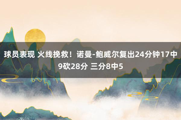 球员表现 火线挽救！诺曼-鲍威尔复出24分钟17中9砍28分 三分8中5