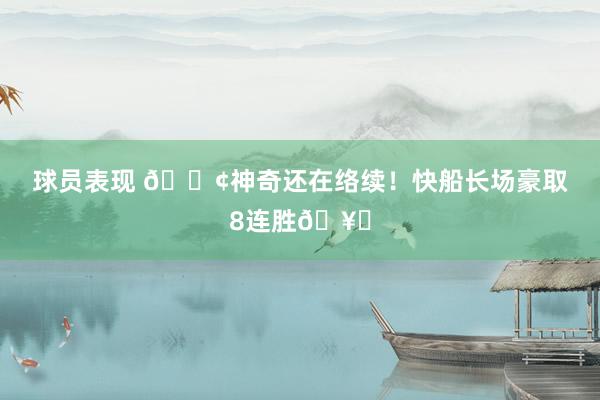 球员表现 🚢神奇还在络续！快船长场豪取8连胜🥏