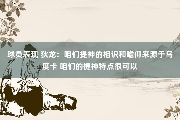 球员表现 狄龙：咱们提神的相识和瞻仰来源于乌度卡 咱们的提神特点很可以