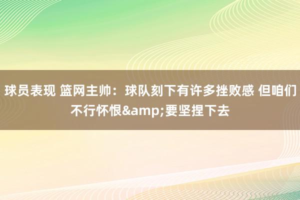 球员表现 篮网主帅：球队刻下有许多挫败感 但咱们不行怀恨&要坚捏下去