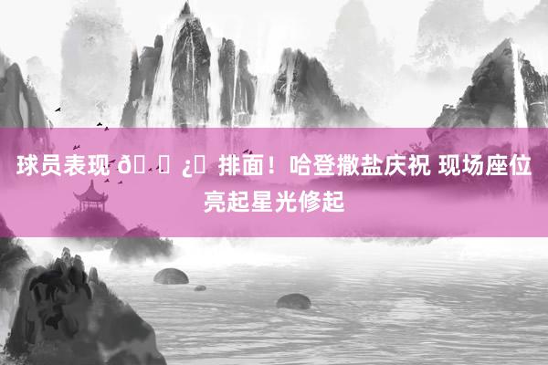 球员表现 🐿️排面！哈登撒盐庆祝 现场座位亮起星光修起