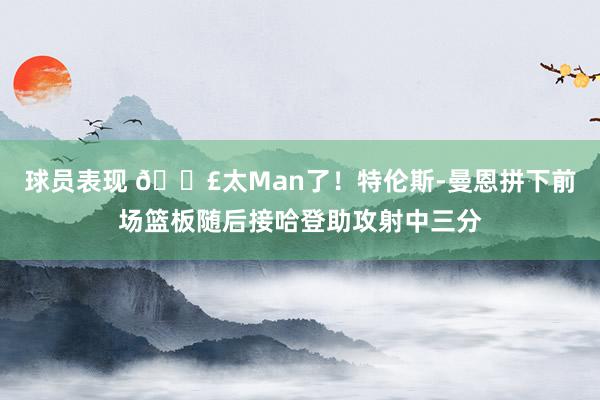 球员表现 💣太Man了！特伦斯-曼恩拼下前场篮板随后接哈登助攻射中三分