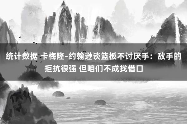 统计数据 卡梅隆-约翰逊谈篮板不讨厌手：敌手的拒抗很强 但咱们不成找借口