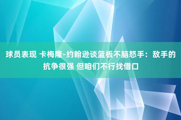 球员表现 卡梅隆-约翰逊谈篮板不脑怒手：敌手的抗争很强 但咱们不行找借口