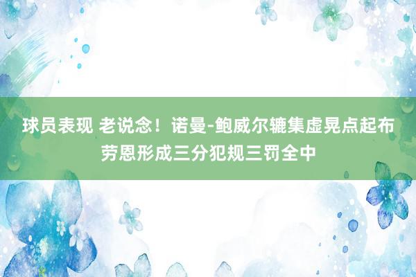 球员表现 老说念！诺曼-鲍威尔辘集虚晃点起布劳恩形成三分犯规三罚全中