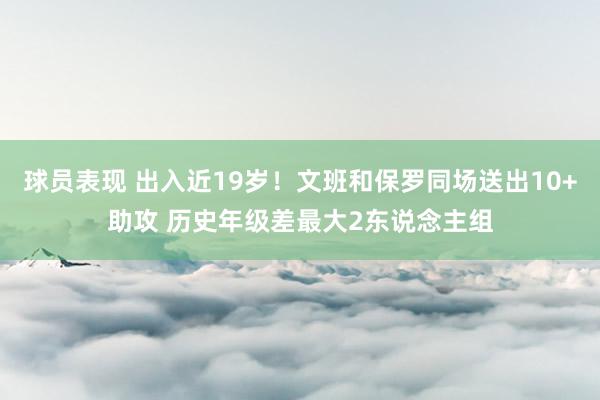 球员表现 出入近19岁！文班和保罗同场送出10+助攻 历史年级差最大2东说念主组