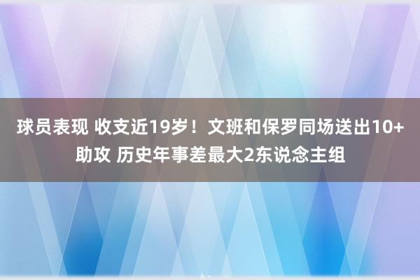 球员表现 收支近19岁！文班和保罗同场送出10+助攻 历史年事差最大2东说念主组