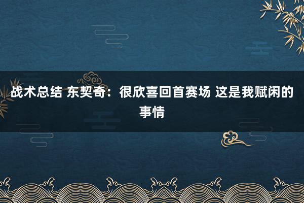 战术总结 东契奇：很欣喜回首赛场 这是我赋闲的事情