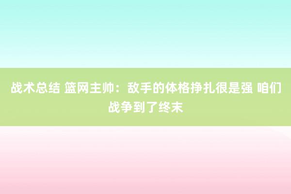 战术总结 篮网主帅：敌手的体格挣扎很是强 咱们战争到了终末