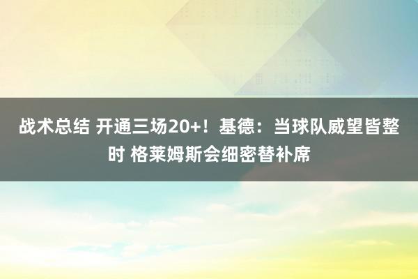 战术总结 开通三场20+！基德：当球队威望皆整时 格莱姆斯会细密替补席