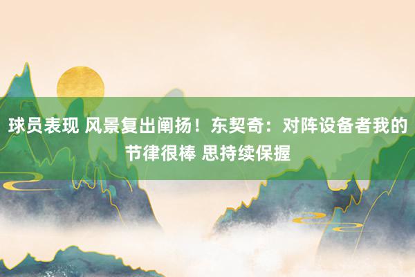 球员表现 风景复出阐扬！东契奇：对阵设备者我的节律很棒 思持续保握