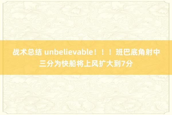 战术总结 unbelievable！！！班巴底角射中三分为快船将上风扩大到7分